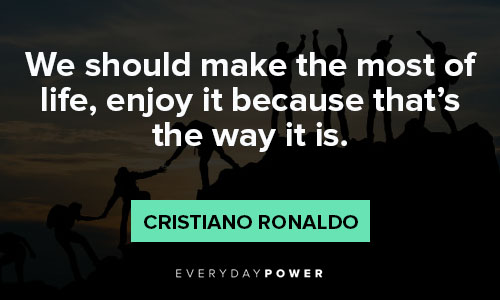 cristiano ronaldo quotes about the most of life, enjoy it because that's the way it is