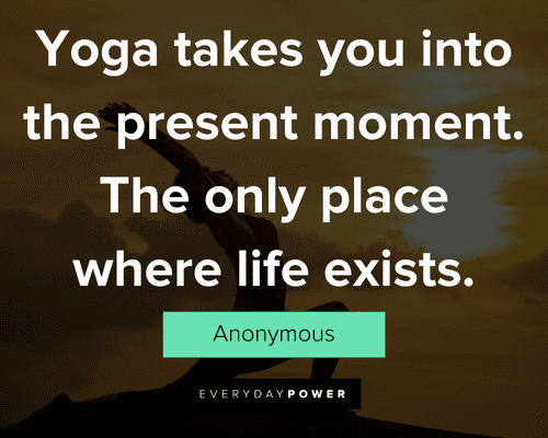 yoga quotes about yoga takes you into the present moment. The only place where life exists