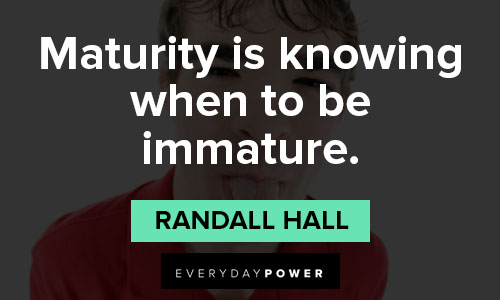 immature quotes on maturity is knowing when to be immature