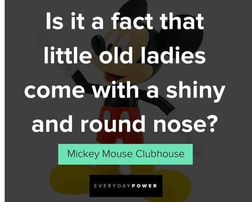 Mickey Mouse quotes that little old ladies come with a shiny and round nose