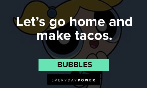 The Powerpuff Girls quotes about let’s go home and make tacos